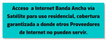 Acceso  a Internet Banda Ancha vía Satélite para uso residencial, cobertura garantizada a donde otros Proveedores de Internet no pueden servir.