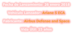 Fecha de Lanzamiento: 26 enero 2018  Vehículo Lanzador: Ariane 5 ECA  Fabricante: Airbus Defense and Space  Vida Útil: 15 años