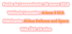 Fecha de Lanzamiento: 26 enero 2018  Vehículo Lanzador: Ariane 5 ECA  Fabricante: Airbus Defense and Space  Vida Útil: 15 años